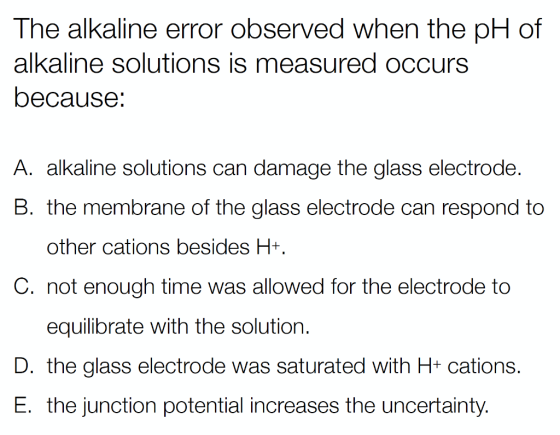 The alkaline error observed when the pH of alkaline solutions is measured occurs because: A. alkaline solutions can damage th
