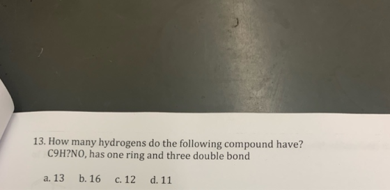 13. How many hydrogens do the following compound have? C9H?NO, has one ring and three double bond a. 13 b. 16 c. 12 d. 11
