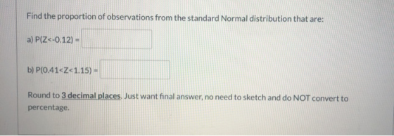 Find the proportion of observations from the standard Normal distribution that are: a) P(Z<-0.12) = b) P(0.41~Z<1.15) - Round