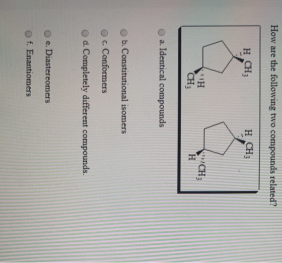 How are the following two compounds related? H CHỦ H CHỦ CH3 ΠΗ CH; H a. Identical compounds b. Constitutional isomers c. Con