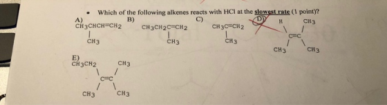• Which of the following alkenes reacts with HCl at the slowest rate (1 point)? C) CH3CHCH=CH2 н сH3 CH3CH2C=CH2 снҙc=CH2 C=C