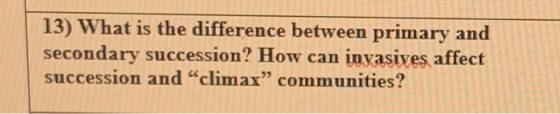 13) What is the difference between primary and secondary succession? How can invasives affect succession and climax” communit