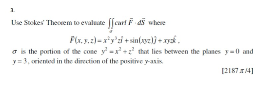 3. Use Stokes Theorem to evaluate [ſcurl Ē. d5 where F(x, y, z)= x?y?zi + sin(xyz)ị + xyzk, o is the portion of the cone y²