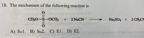 18. The mechanism of the following reaction is CH20-S-OCH3 + 2 NaCN - Na2SO4 + 2 CH3CM A) Sn1. B) SN2. C) E1. D) E2.