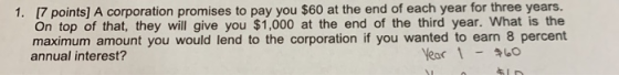 1. [7 points] A corporation promises to pay you $60 at the end of each year for three years. On top of that, they will give y