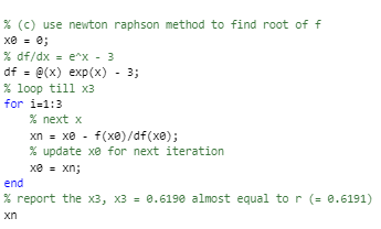 % (C) use newton raphson method to find root of f x@ = e; % df/dx = e^x - 3 df = @(x) exp(x) - 3; % loop till x3 for i=1:3 %
