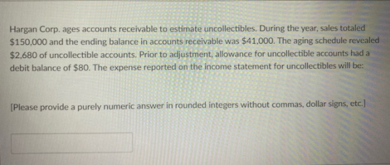 Hargan Corp. ages accounts receivable to estimate uncollectibles. During the year, sales totaled $150,000 and the ending bala
