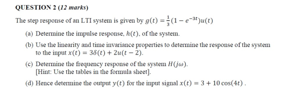 QUESTION 2 (12 marks) The step response of an LTI system is given by g(t) = (1 - e-3t)u(t) (a) Determine the impulse response