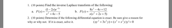 1. (10 points) Find the inverse Laplace transform of the following: 85 - 4s +12 s? +45-5 b. F(x) = s(s? +2s + 5) 2. (10 point