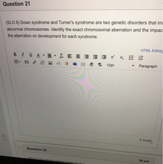 Question 21 (SLO 8) Down syndrome and Turners syndrome are two genetic disorders that ini abnormal chromosomes. Identify the