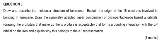 QUESTION 3. Draw and describe the molecular structure of ferrocene. Explain the origin of the 18 electrons involved in bondin