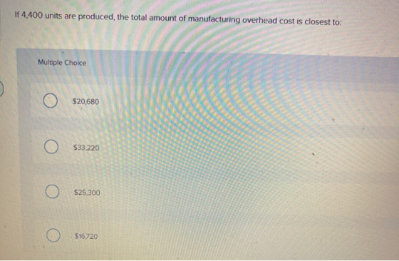 If 4,400 units are produced, the total amount of manufacturing overhead cost is closest to: Multiple Choice $20,680 $33,220 $