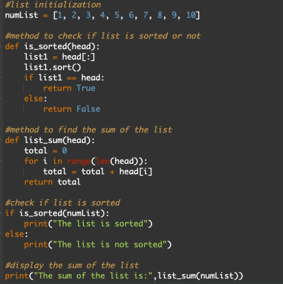#list initialization numList = [1, 2, 3, 4, 5, 6, 7, 8, 9, 10] #method to check if list is sorted or not def is_sorted(head):