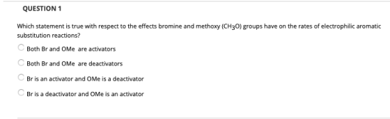 QUESTION 1 Which statement is true with respect to the effects bromine and methoxy (CH30) groups have on the rates of electro