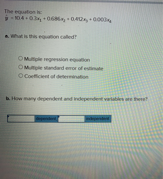 The equation is: y = 10.4 +0.3x7 +0.686x2 +0.412x3 + 0.003x4 a. What is this equation called? O Multiple regression equation
