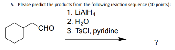 5. Please predict the products from the following reaction sequence (10 points): 1. LiAIH 4 2. H 3. TsCl, pyridine CHO CHO