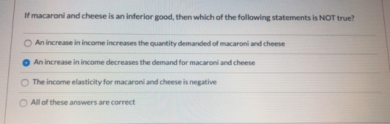 If macaroni and cheese is an inferior good, then which of the following statements is NOT true? O An increase in income incre