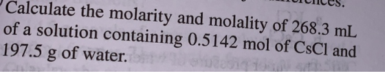 UINCes. Calculate the molarity and molality of 268.3 mL of a solution containing 0.5142 mol of CsCl and 197.5 g of water.