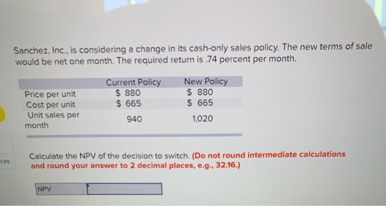 Sanchez, Inc., is considering a change in its cash-only sales policy. The new terms of sale would be net one month. The requi