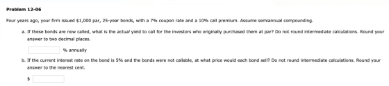 Problem 12-06 Four years ago, your firm issued $1,000 par, 25-year bonds, with a 7% coupon rate and a 10% call premium. Assum