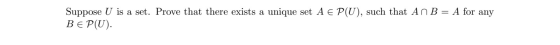 Suppose U is a set. Prove that there exists a unique set A E P(U), such that An B = A for any BE P(U).