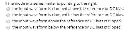 If the diode in a series limiter is pointing to the right, the input waveform is clamped above the reference or DC bias. the
