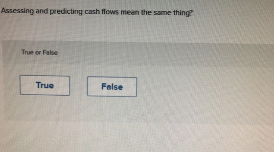 Assessing and predicting cash flows mean the same thing? True or False True False
