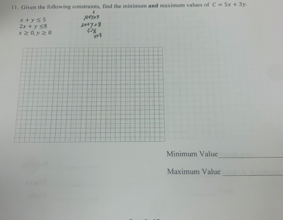 11. Given the following constraints, find the minimum and maximum values of C = 5x + 3y. x+y S5 Xeyss 2x + y S8 2x+y=8 x 20,