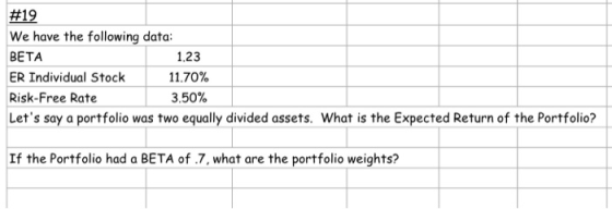 #19 We have the following data: BETA 1.23 ER Individual Stock 11.70% Risk-Free Rate 3.50% Lets say a portfolio was two equal