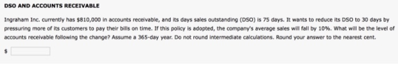 DSO AND ACCOUNTS RECEIVABLE Ingraham Inc. currently has $810,000 in accounts receivable, and its days sales outstanding (DSO)