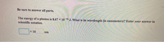 Be sure to answer all parts. The energy of a photon is 8.67 x 10-16 J. What is its wavelength (in nanometers)? Enter your ans