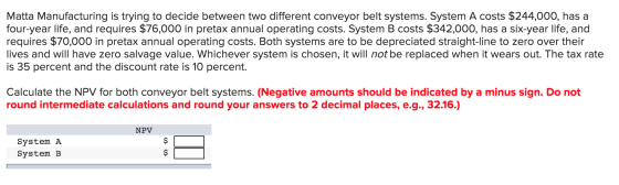 Matta Manufacturing is trying to decide between two different conveyor belt systems. System A costs $244,000, has a four-year