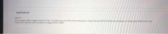QUESTION 23 Copy of The company sells a single product for $51. Variable costs are 5 many units must be sold to produce a tar