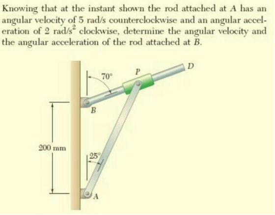 Knowing that at the instant shown the rod attached at A has an angular velocity of 5 rad/s counterclockwise and an angular ac