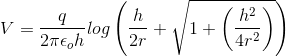 V = \frac{q}{2\pi \epsilon _{o}h} log\left ( \frac{h}{2r} + \sqrt{1 + \left ( \frac{h^{2}}{4r^{2}}\right )} \right )