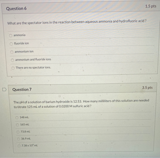 1.5 pts Question 6 What are the spectator ions in the reaction between aqueous ammonia and hydrofluoric acid ? ammonia fluori