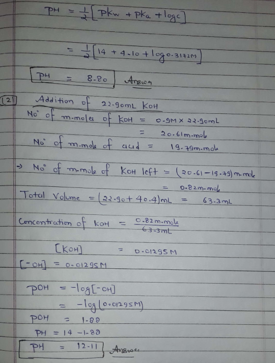 PH = ½ pkw + pka + loge] -_=[14 + 9-10 + logo-3132) [PH = 8.80 ) Answa Addition of 22.90mL KOH No of monoles of koH = 0.9M* 2