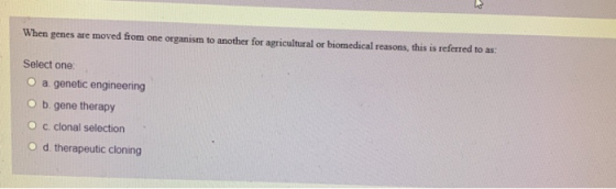 When genes are moved from one organism to another for agricultural or biomedical reasons, this is referred to as: Select one: