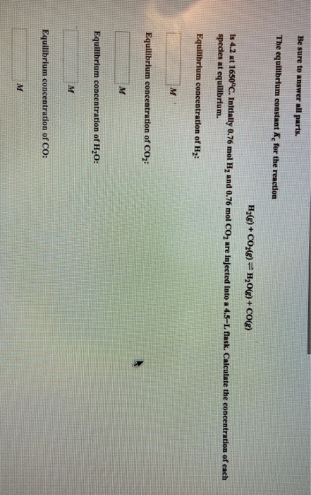 Be sure to answer all parts. The equilibrium constant K, for the reaction Hz() + CO2() H2O(g) + CO(g) 1s 4.2 at 1650°C. Initi