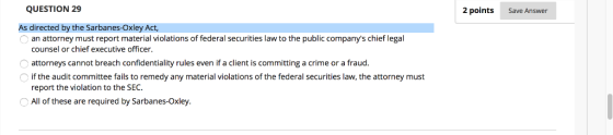 QUESTION 29 2 points Save Answer As directed by the Sarbanes-Oxley an attorney must report material violations of federal sec