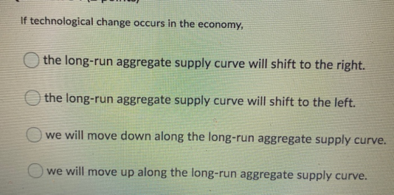 If technological change occurs in the economy, the long-run aggregate supply curve will shift to the right. the long-run aggr