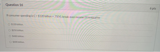 Question 16 6 pts If consumer spending is C = $120 billion +.75(4), break-even income (Y) is equal to: O $120 billion. $250 b