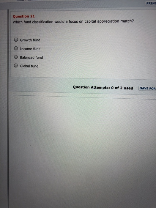 PRINT Question 21 Which fund classification would a focus on capital appreciation match? O Growth fund O Income fund O Balanc