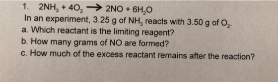1. 2NH,+ 4022NO + 6H,O In an experiment, 3.25 g of NH, reacts with 3.50 g of O2 a. Which reactant is the limiting reagent? b.