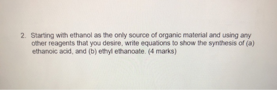 2. Starting with ethanol as the only source of organic material and using any other reagents that you desire, write equations