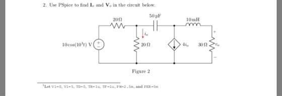 2. Use PSpice to find Io and Vo in the circuit below. 50 nF 10mH 20Ω 1()cos(10t) v 2052 Figure 2 Let v1-o, v1-5, TD-0, TR-u,F