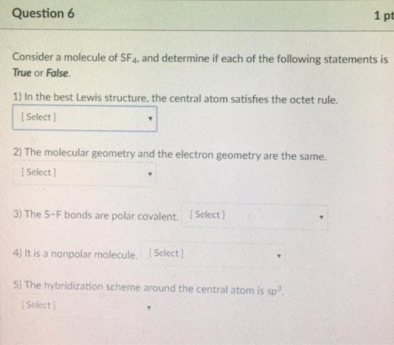 Question 6 1 pt Consider a molecule of SF4, and determine if each of the following statements is True or False. 1) In the bes