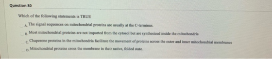 Question 80 A Which of the following statements is TRUE The signal sequences on mitochondrial proteins are usually at the C-t