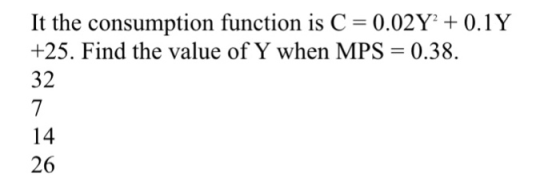 It the consumption function is C 0.02Y + 0.1 Y +25. Find the value of Y when MPS = 0.38. 32 14 26