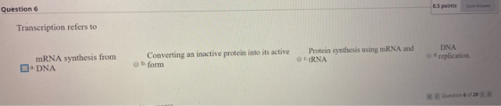 Question 6 0.5 points Saver Transcription refers to mRNA synthesis from --DNA Converting an inactive protein into its active